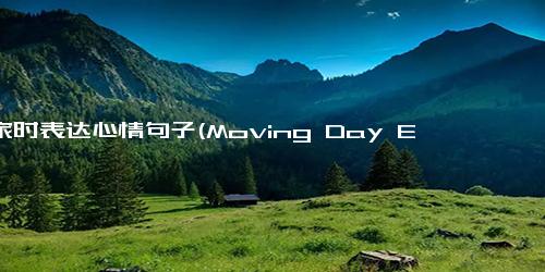 搬家时表达心情句子(Moving Day Emotions Expressing Feelings During a Move)